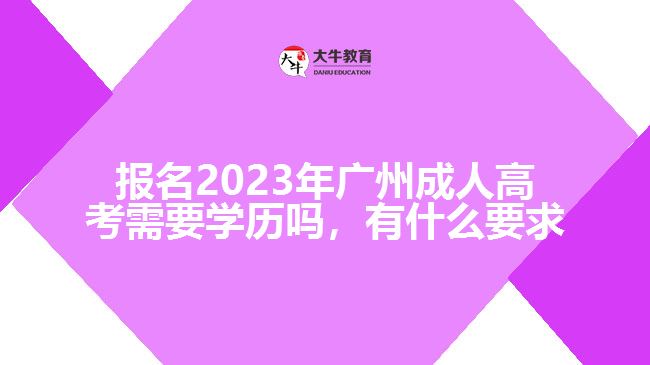 報(bào)名2023年廣州成人高考需要學(xué)歷嗎，有什么要求