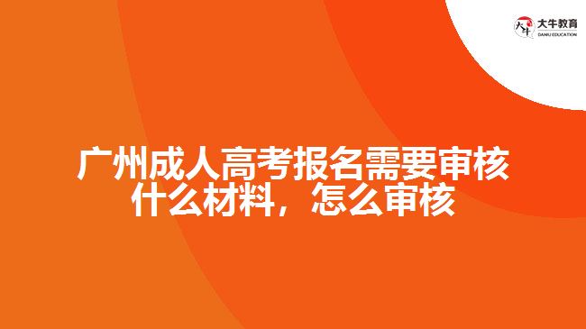 廣州成人高考報(bào)名需要審核什么材料，怎么審核