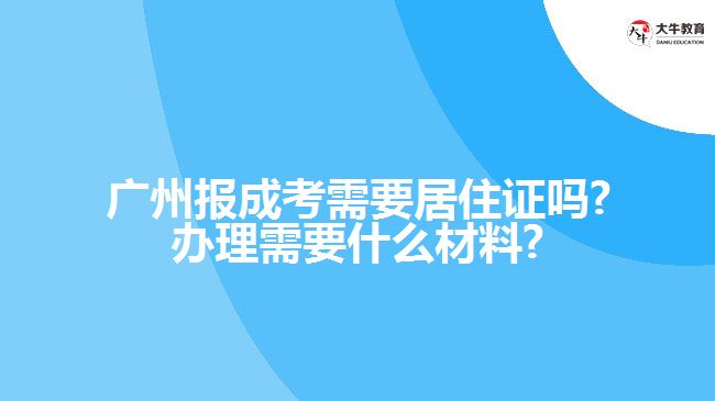 廣州報(bào)成考需要居住證嗎?辦理需要什么材料?