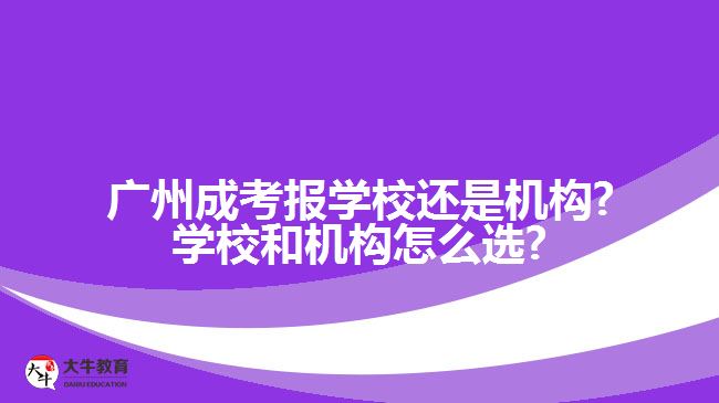 廣州成考報(bào)學(xué)校還是機(jī)構(gòu)?學(xué)校和機(jī)構(gòu)怎么選?