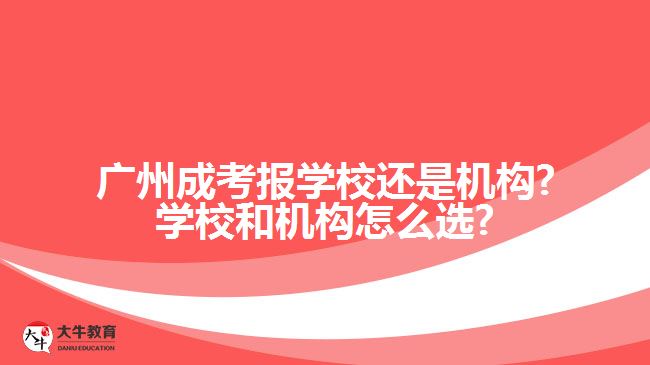 廣州成考報學(xué)校還是機構(gòu)?學(xué)校和機構(gòu)怎么選?