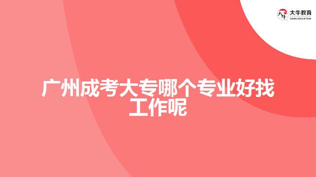 廣州成考大專哪個(gè)專業(yè)好找工作呢