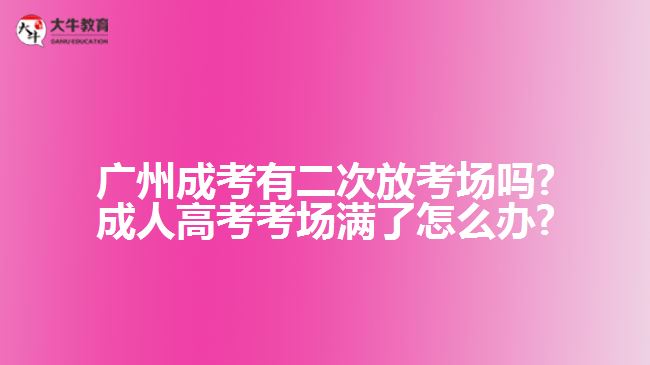 廣州成考有二次放考場嗎?成人高考考場滿了怎么辦?