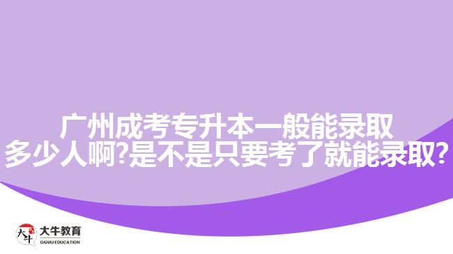 廣州成考專升本一般能錄取多少人啊?是不是只要考了就能錄取?