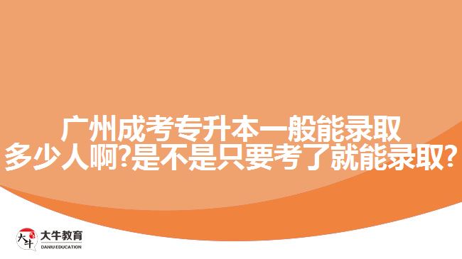 廣州成考專升本一般能錄取多少人啊?是不是只要考了就能錄取?