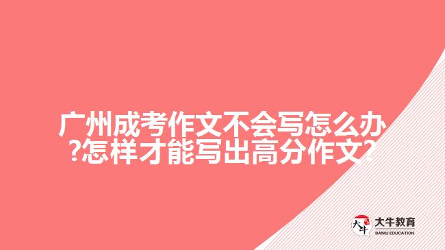 廣州成考作文不會(huì)寫怎么辦?怎樣才能寫出高分作文?