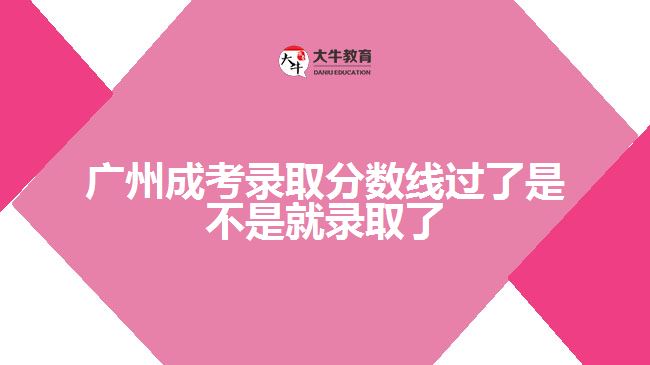 廣州成考錄取分?jǐn)?shù)線過了是不是就錄取了