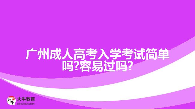 廣州成人高考入學考試簡單嗎?容易過嗎?