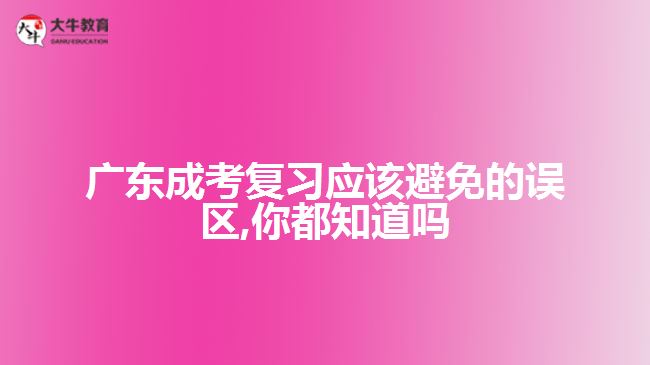 廣東成考復習應該避免的誤區(qū),你都知道嗎