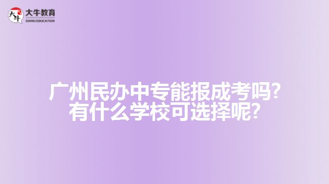 廣州民辦中專能報成考嗎?有什么學?？蛇x擇呢?