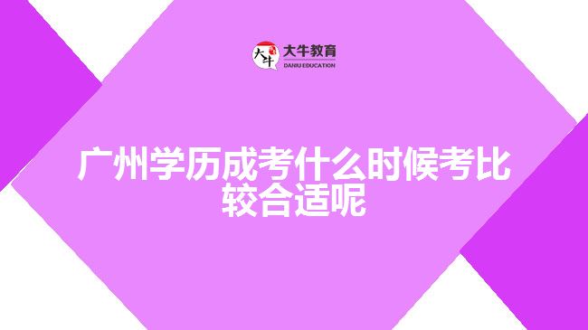 廣州學(xué)歷成考什么時候考比較合適呢