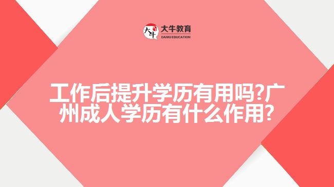 工作后提升學歷有用嗎?廣州成人學歷有什么作用?