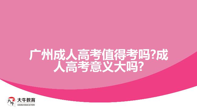 廣州成人高考值得考嗎?成人高考意義大嗎?