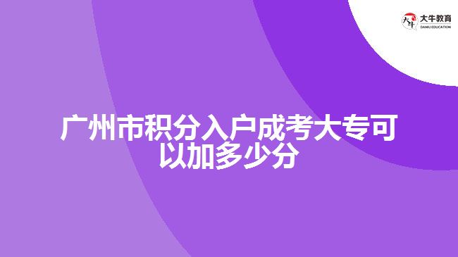 廣州市積分入戶(hù)成考大專(zhuān)可以加多少分