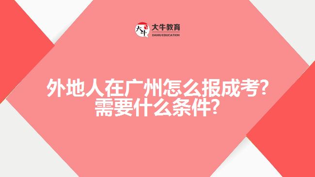 外地人在廣州怎么報成考?需要什么條件?