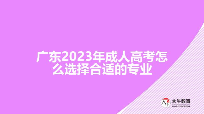 廣東2023年成人高考怎么選擇合適的專業(yè)