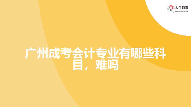 廣州成考會計專業(yè)有哪些科目，難嗎