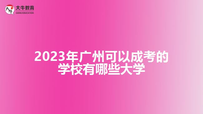 2023廣州可以成考的學校有哪些大學