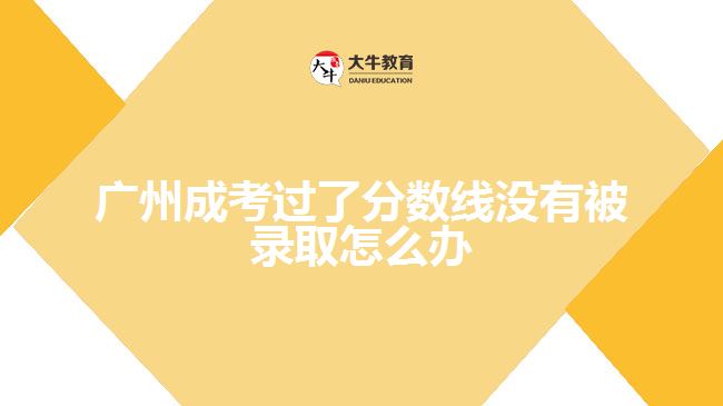 廣州成考過(guò)了分?jǐn)?shù)線沒(méi)有被錄取怎么辦