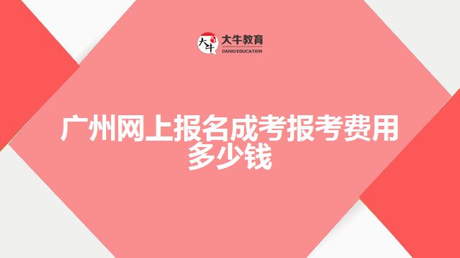 廣州網(wǎng)上報名成考報考費(fèi)用多少錢