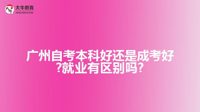 廣州自考本科好還是成考好?就業(yè)有區(qū)別嗎?