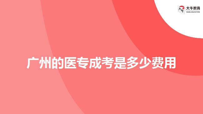 廣州的醫(yī)專成考是多少費(fèi)用