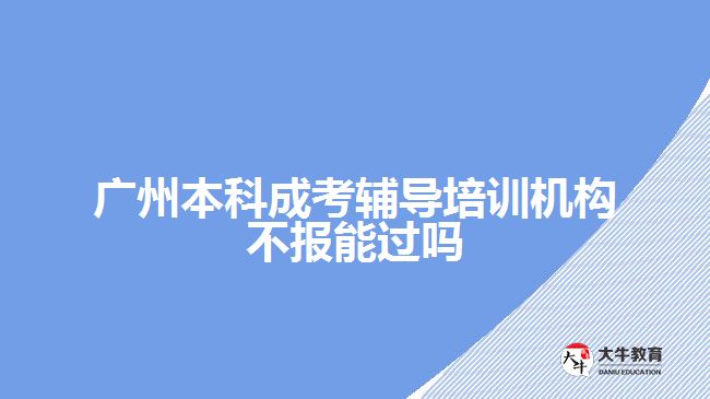 廣州本科成考輔導(dǎo)培訓(xùn)機構(gòu)不報能過嗎