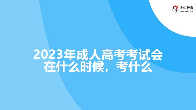 2023年成人高考考試會在什么時候，考什么