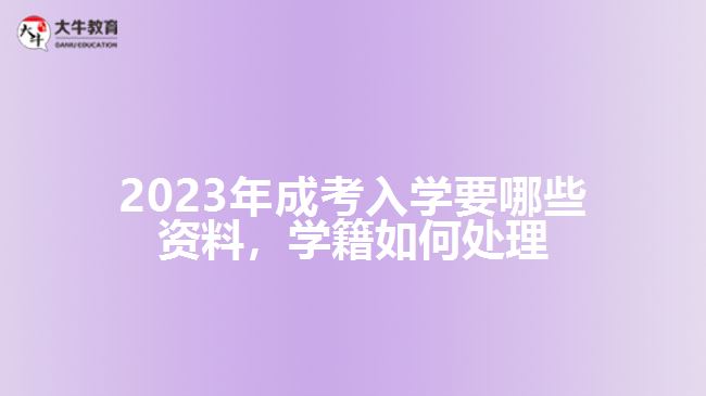 2023年成考入學要哪些資料，學籍如何處理