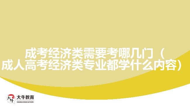 成考經(jīng)濟類需要考哪幾門（成人高考經(jīng)濟類專業(yè)都學(xué)什么內(nèi)容）