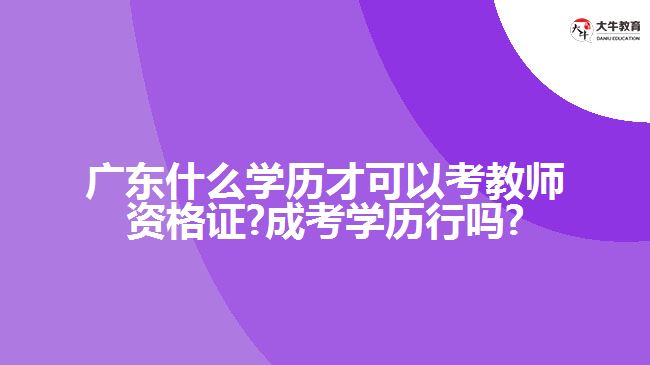 <b>廣東什么學歷才可以考教師資格證?成考學歷行嗎?</b>