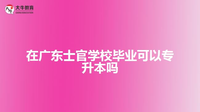 <b>在廣東士官學校畢業(yè)可以專升本嗎</b>