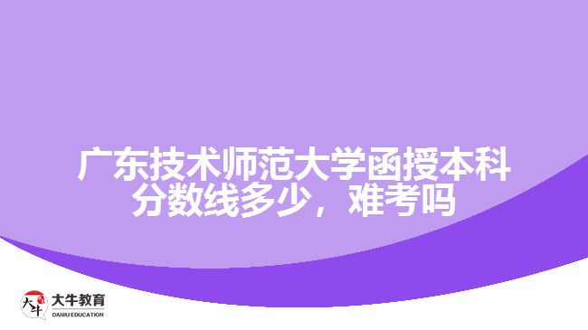 廣東技術(shù)師范大學(xué)函授本科分?jǐn)?shù)線多少，難考嗎