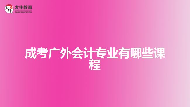 成考廣外會(huì)計(jì)專業(yè)有哪些課程