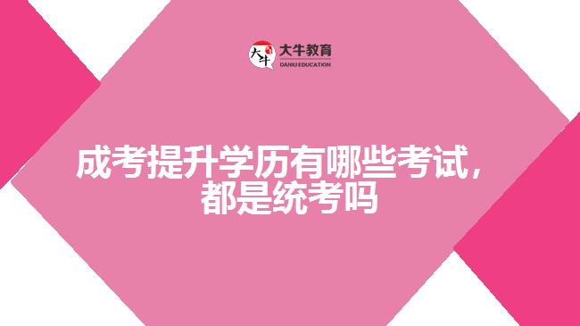 成考提升學(xué)歷有哪些考試，都是統(tǒng)考嗎