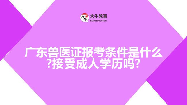 廣東獸醫(yī)證報考條件是什么?接受成人學(xué)歷嗎?