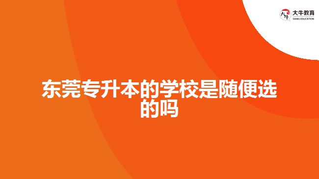 東莞專升本的學(xué)校是隨便選的嗎