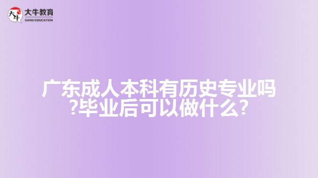 廣東成人本科有歷史專業(yè)嗎?畢業(yè)后可以做什么?