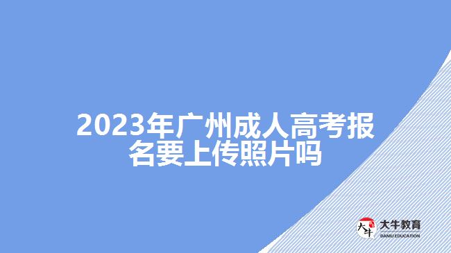 2023年廣州成人高考報(bào)名要上傳照片嗎