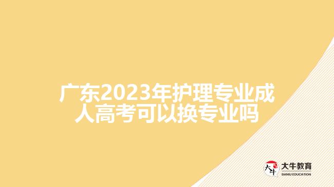 廣東2023年護(hù)理專業(yè)成人高考可以換專業(yè)嗎