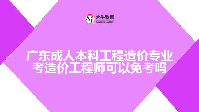 廣東成人本科工程造價(jià)專業(yè)考造價(jià)工程師可以免考嗎