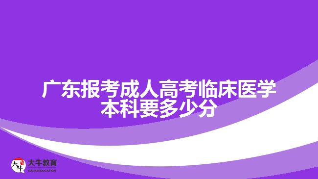 廣東報考成人高考臨床醫(yī)學(xué)本科要多少分