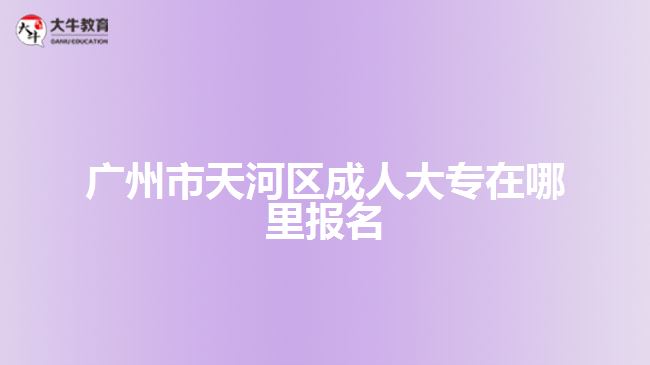 廣州市天河區(qū)成人大專(zhuān)在哪里報(bào)名