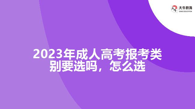 2023年成人高考報(bào)考類(lèi)別要選嗎，怎么選