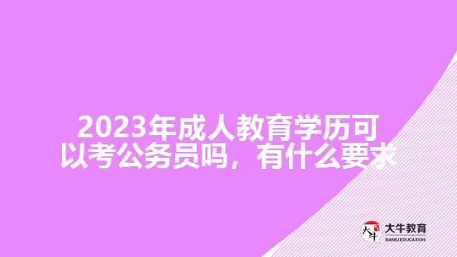 2023年成人教育學(xué)歷可以考公務(wù)員嗎，有什么要求