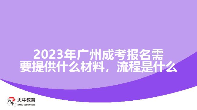 2023年廣州成考報名需要提供什么材料，流程是什么