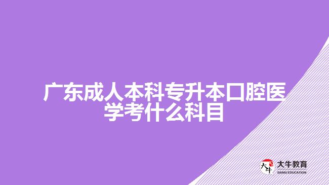 廣東成人本科專升本口腔醫(yī)學考什么科目