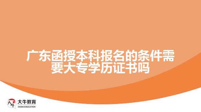 廣東函授本科報(bào)名的條件需要大專學(xué)歷證書嗎