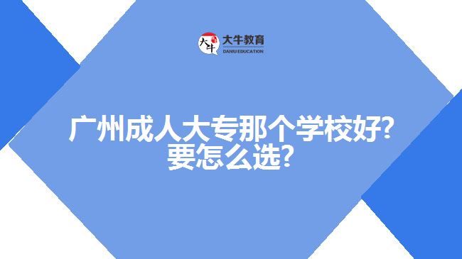 廣州成人大專那個(gè)學(xué)校好?要怎么選?