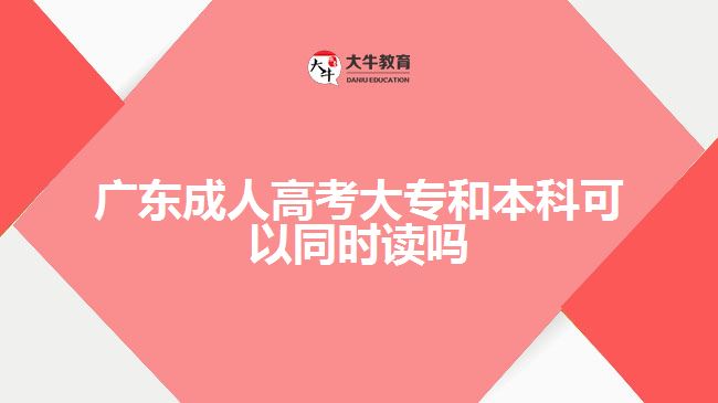 廣東成人高考大專和本科可以同時讀嗎